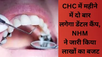 CHC में अब महीने में दो बार लगेगा डेंटल कैंप, NHM ने जारी किया लाखों का बजट